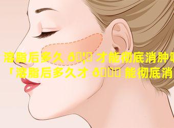 溶脂后多久 🦋 才能彻底消肿呢「溶脂后多久才 🐝 能彻底消肿呢知乎」